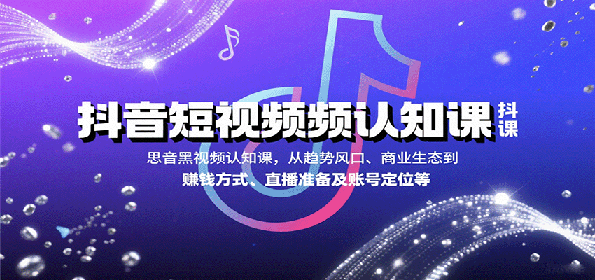 抖音短视频认知课，从趋势风口、商业生态到赚钱方式、直播准备及账号定位等-项目网
