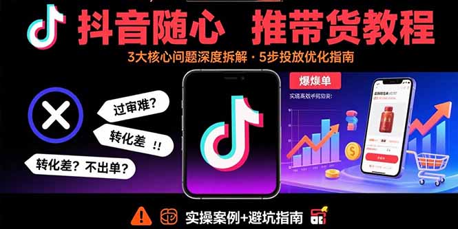 抖音随心推带货教程：拆解过审难/转化差/不出单 等常见问题 实现高效带货-项目网