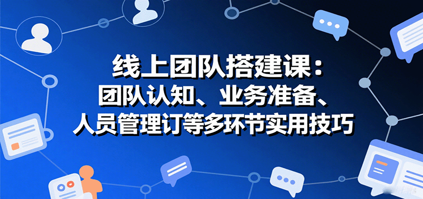 线上团队搭建课：团队认知、业务准备、人员管理、协议签订等多环节实用技巧-项目网