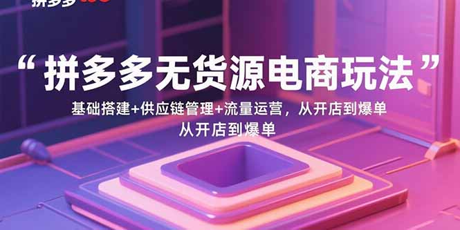 拼多多无货源电商玩法：基础搭建+供应链管理+流量运营，从开店到爆单-项目网
