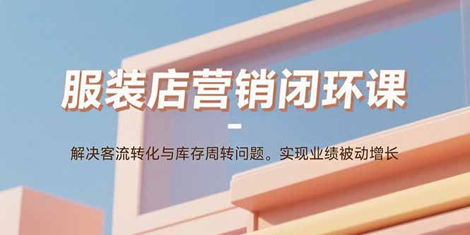 服装店营销闭环课：解决客流转化与库存周转问题。实现业绩被动增长-项目网