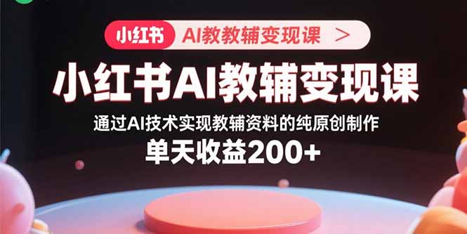 小红书AI教辅变现课，通过AI技术实现教辅资料的纯原创制作  单天收益200+-项目网