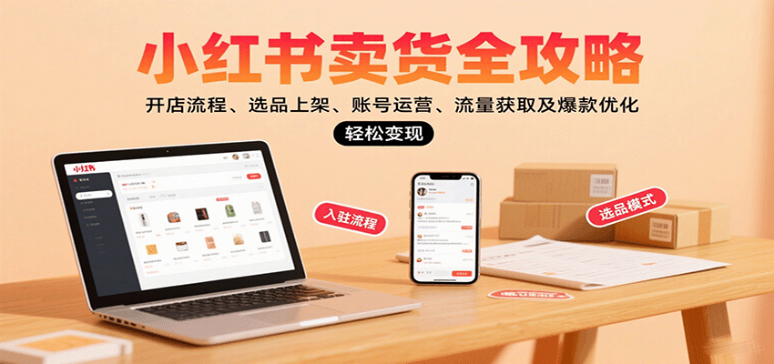 小红书卖货全攻略：开店流程、选品上架、账号运营、流量获取及爆款优化，轻松变现-项目网