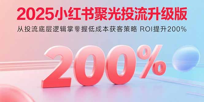 2025小红书聚光投流升级版 从投流底层逻辑掌握低成本获客策略 ROI提升200%-项目网