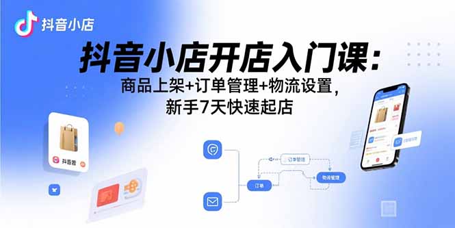 抖音小店开店入门课：商品上架+订单管理+物流设置，新手7天快速起店-项目网