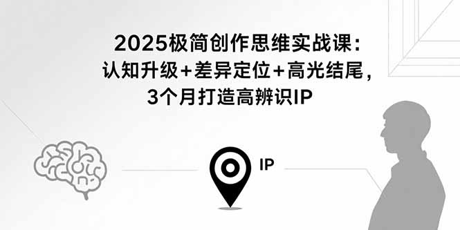 2025极简创作思维实战课：认知升级+差异定位+高光结尾，3个月打造高辨识IP-项目网