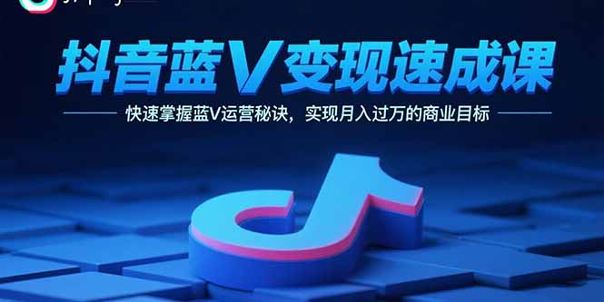 抖音蓝V变现速成课，快速掌握蓝V运营秘诀，实现月入过万的商业目标-项目网