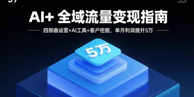 AI+全域流量变现指南，四部曲运营+AI工具+客户挖掘，单月利润提升5万-项目网