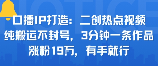 口播IP打造：二创热点视频，纯搬运不封号，3分钟一条作品，涨粉19w，有手就行-项目网