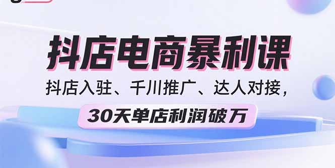 2025抖店电商暴利课，抖店入驻、千川推广、达人对接，30天单店利润破万-项目网