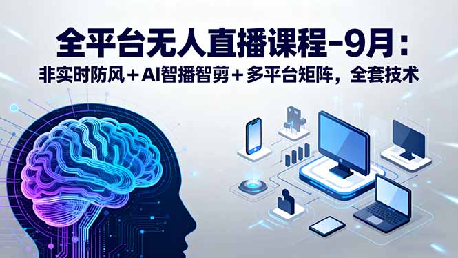 全平台无人直播课程：非实时防风＋AI智播智剪＋多平台矩阵，9月全套技术-项目网