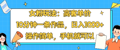 女粉玩法：高客单价，10分钟一条作品，日入1k+操作简单，手机就可以-项目网