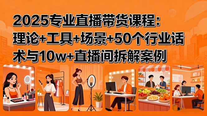 2025专业直播带货课程：理论+工具+场景+50个行业话术与10w+直播间拆解案例-项目网