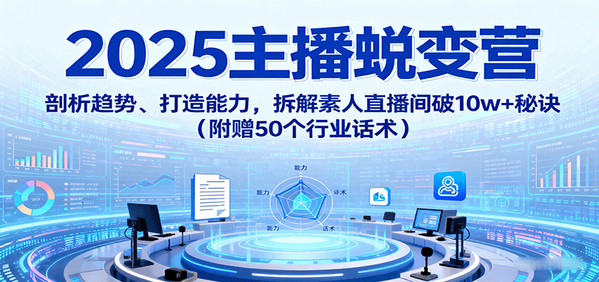 2025主播蜕变营：剖析趋势、打造能力，拆解素人直播间破10w+秘诀(附赠50个行业话术)-项目网