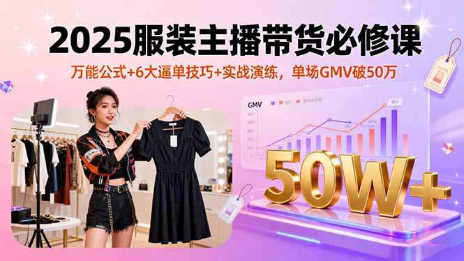 2025服装主播带货必修课，万能公式+6大逼单技巧+实战演练，单场GMV破50万-项目网
