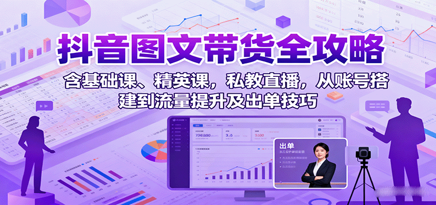 抖音图文带货全攻略：含基础课、精英课，私教直播，从账号搭建到流量提升及出单技巧-项目网