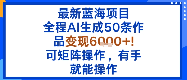 最新蓝海项目：全程AI生成50条作品变现6k+，可矩阵操作，有手就能操作-项目网