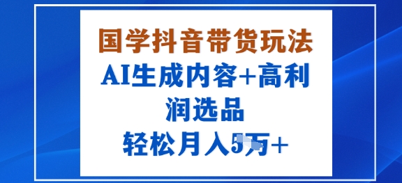 国学抖音带货玩法，AI生成内容+高利润选品，轻松月入1W+-项目网