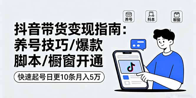 抖音带货变现指南：养号技巧/爆款脚本/橱窗开通，快速起号日更10条月入5万-项目网