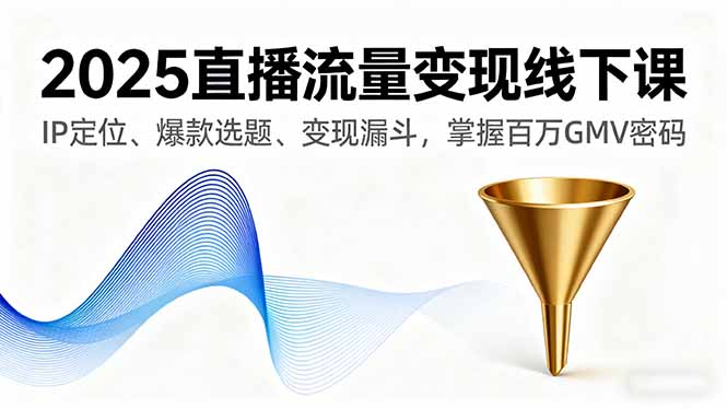 2025直播流量变现线下课，IP定位、爆款选题、变现漏斗，掌握百万GMV密码-项目网