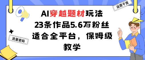AI穿越题材玩法：23条作品收获5.6W粉丝适合全平台，保姆级教学-项目网