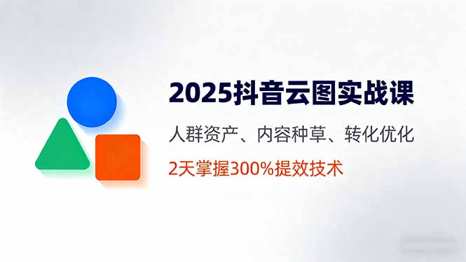2025抖音云图实战课，人群资产、内容种草、转化优化，2天掌握300%提效技术-项目网