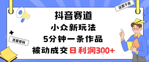 抖音赛道：小众新玩法，5分钟一条作品，被动成交，日利润3张-项目网