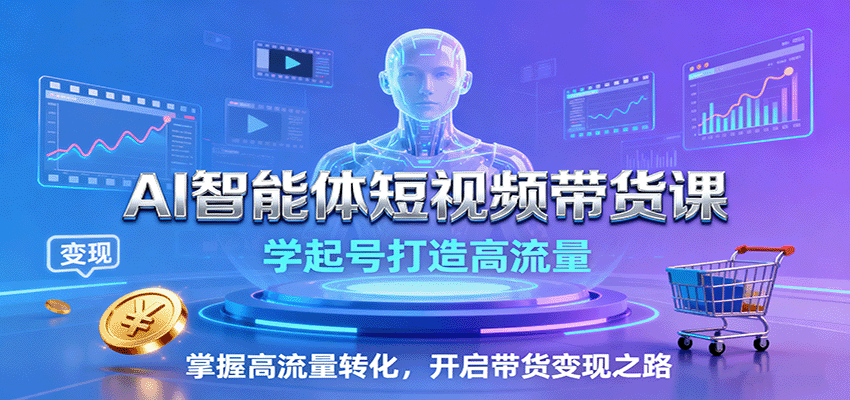AI智能体短视频带货课：学起号打造高流量，掌握高流量转化，开启带货变现之路-项目网