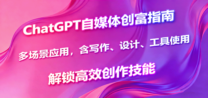 ChatGPT自媒体创富指南，多场景应用，含写作、设计、工具使用，解锁高效创作技能-项目网