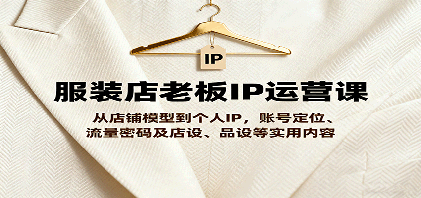 服装店老板IP运营课，从店铺模型到个人IP，账号定位、流量密码及店设、品设等实用内容-项目网