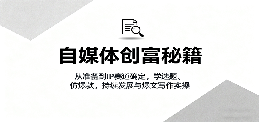 自媒体创富秘籍：从准备到IP赛道确定，学选题、仿爆款，持续发展与爆文写作实操-项目网