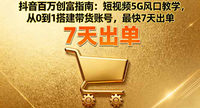 抖音百万创富指南：短视频5G风口教学，从0到1搭建带货账号，最快7天出单-项目网