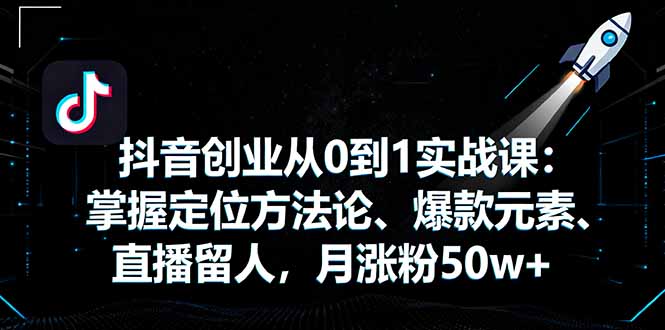 抖音创业从0到1实战课：掌握定位方法论、爆款元素、直播留人，月涨粉50w+-项目网