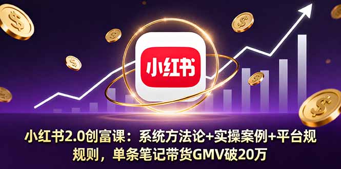 小红书2.0创富课：系统方法论+实操案例+平台规则，单条笔记带货GMV破20万-项目网
