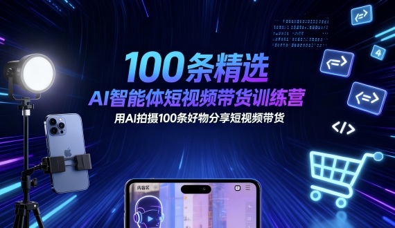 100条精选AI智能体短视频带货训练营，用AI拍摄100条好物分享短视频带货-项目网