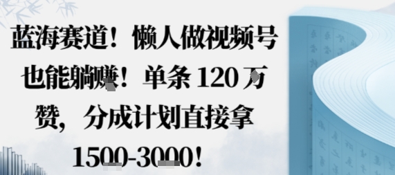 蓝海赛道，懒人做视频号也能躺挣，单条120W赞，分成计划直接拿1.5k，不用拍不用剪-项目网