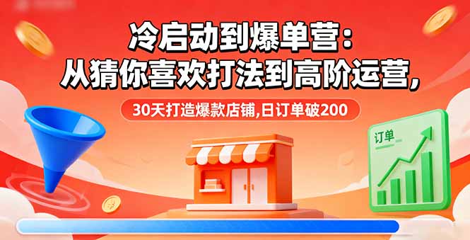 冷启动到爆单营：从猜你喜欢打法到高阶运营,30天打造爆款店铺,日订单破200-项目网