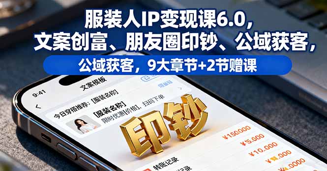 服装人IP变现课6.0，文案创富、朋友圈印钞、公域获客，9大章节+2节赠课-项目网