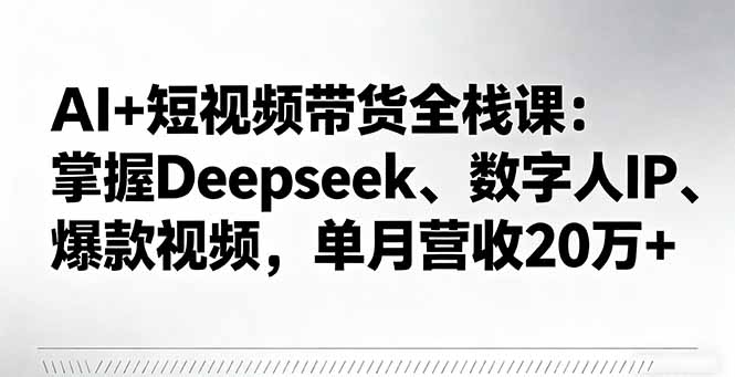 AI+短视频带货全栈课：掌握Deepseek、数字人IP、爆款视频，单月营收20万+-项目网