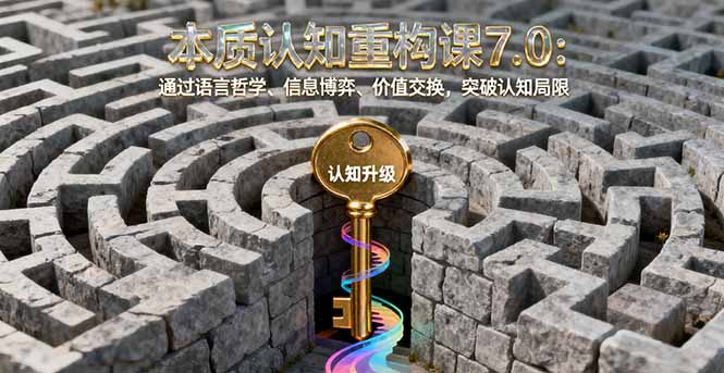 本质认知重构课7.0：通过语言哲学、信息博弈、价值交换，突破认知局限-项目网