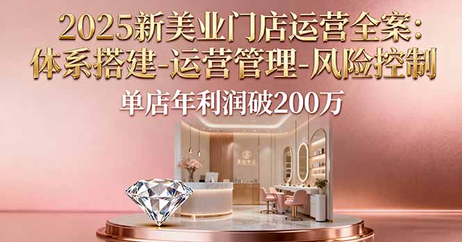 2025新美业门店运营全案：体系搭建-运营管理-风险控制，单店年利润破200万-项目网