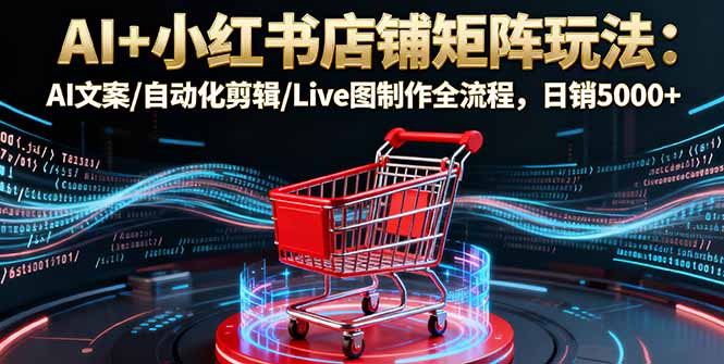 AI+小红书店铺矩阵玩法：AI文案/自动化剪辑/Live图制作全流程，日销5000+-项目网