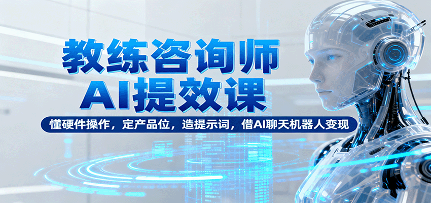 教练咨询师AI提效课：懂硬件操作，定产品位，造提示词，借AI聊天机器人变现-项目网