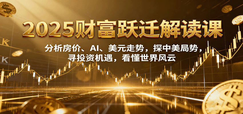2025财富跃迁解读：析房价、AI、美元走势，探中美局势，寻投资机遇，看懂世界风云-项目网