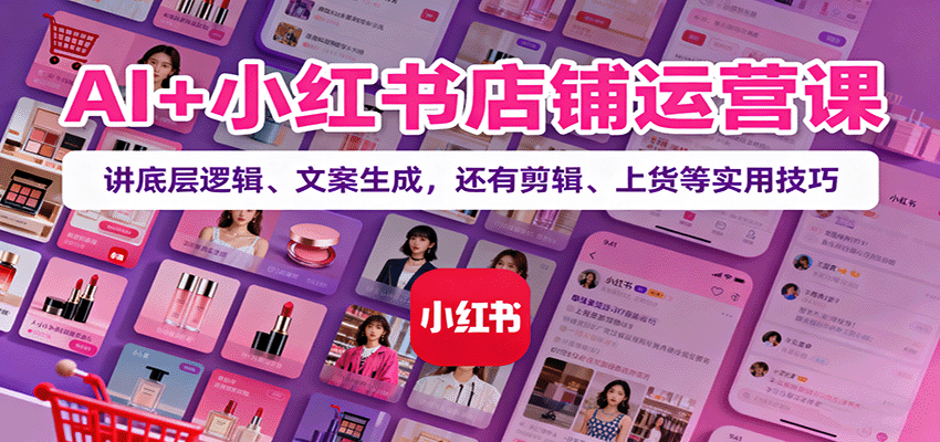 AI+小红书店铺运营课：讲底层逻辑、文案生成，还有剪辑、上货等实用技巧-项目网
