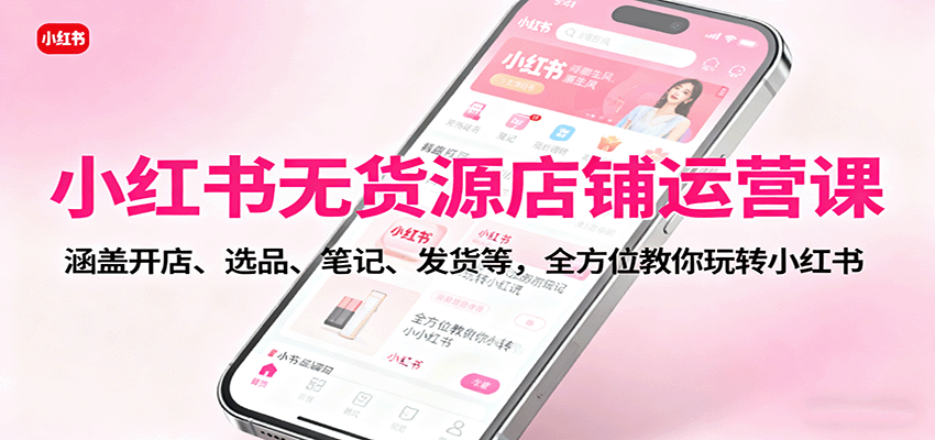 小红书无货源店铺运营课：涵盖开店、选品、笔记、发货等，全方位教你玩转小红书-项目网