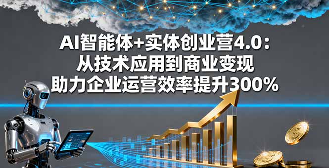 AI智能体+实体创业营4.0：从技术应用到商业变现 助力企业运营效率提升300%-项目网