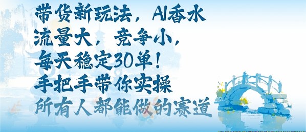 带货新玩法，AI香水，流量大，竞争小，每天稳定30单，手把手带你实操所有人都能做的赛道-项目网