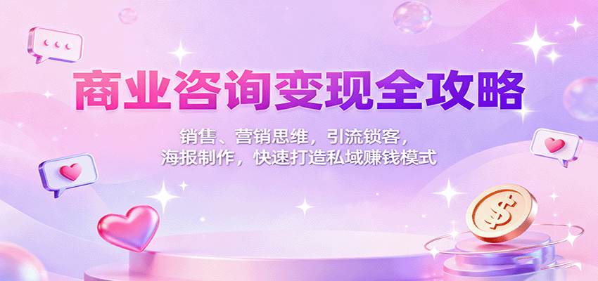 商业咨询变现全攻略：销售、营销思维，引流锁客，海报制作，快速打造私域赚钱模式-项目网