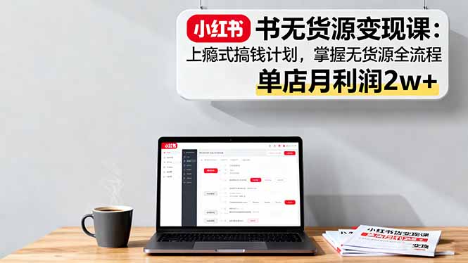 小红书无货源变现课：上瘾式搞钱计划，掌握无货源全流程，单店月利润2w+-项目网